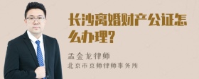 长沙离婚财产公证怎么办理?