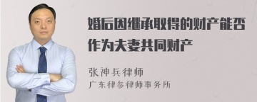 婚后因继承取得的财产能否作为夫妻共同财产