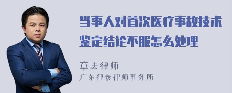 当事人对首次医疗事故技术鉴定结论不服怎么处理