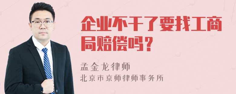 企业不干了要找工商局赔偿吗？