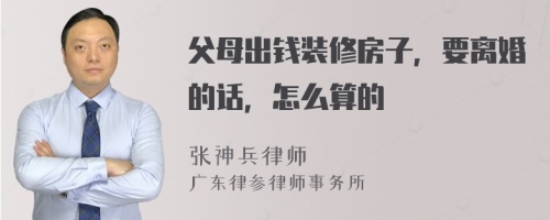 父母出钱装修房子，要离婚的话，怎么算的