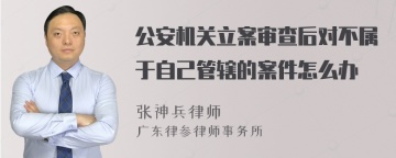 公安机关立案审查后对不属于自己管辖的案件怎么办