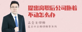 提出离职后公司拖着不动怎么办