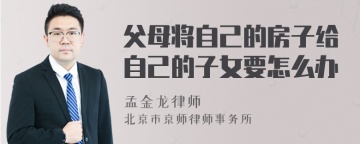 父母将自己的房子给自己的子女要怎么办