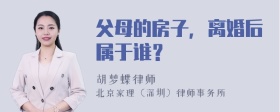 父母的房子，离婚后属于谁？