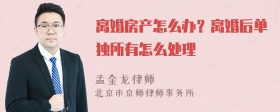 离婚房产怎么办？离婚后单独所有怎么处理