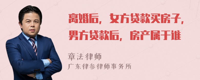 离婚后，女方贷款买房子，男方贷款后，房产属于谁