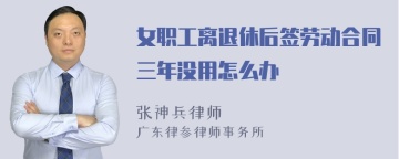 女职工离退休后签劳动合同三年没用怎么办