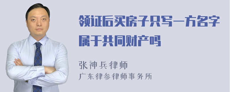 领证后买房子只写一方名字属于共同财产吗