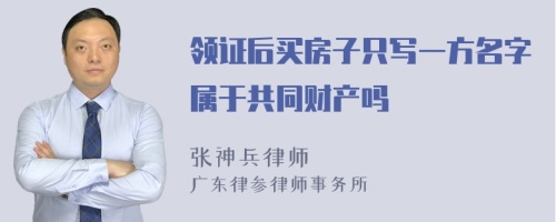 领证后买房子只写一方名字属于共同财产吗