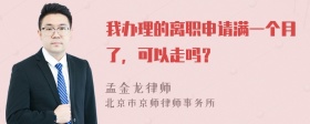 我办理的离职申请满一个月了，可以走吗？