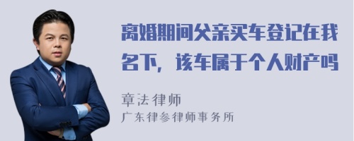 离婚期间父亲买车登记在我名下，该车属于个人财产吗