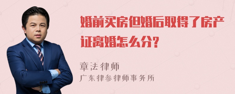 婚前买房但婚后取得了房产证离婚怎么分?