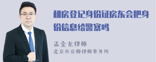 租房登记身份证房东会把身份信息给警察吗