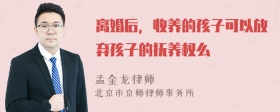 离婚后，收养的孩子可以放弃孩子的抚养权么