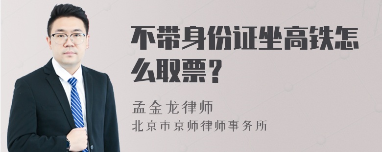 不带身份证坐高铁怎么取票？