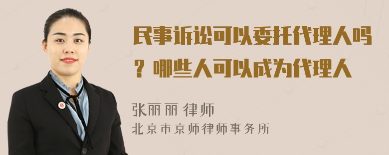 民事诉讼可以委托代理人吗？哪些人可以成为代理人