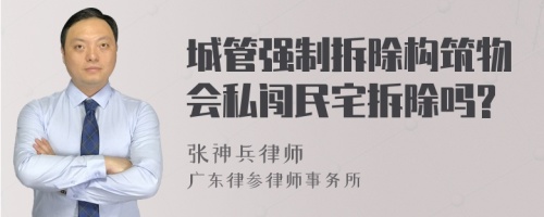 城管强制拆除构筑物会私闯民宅拆除吗?