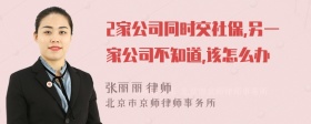 2家公司同时交社保,另一家公司不知道,该怎么办