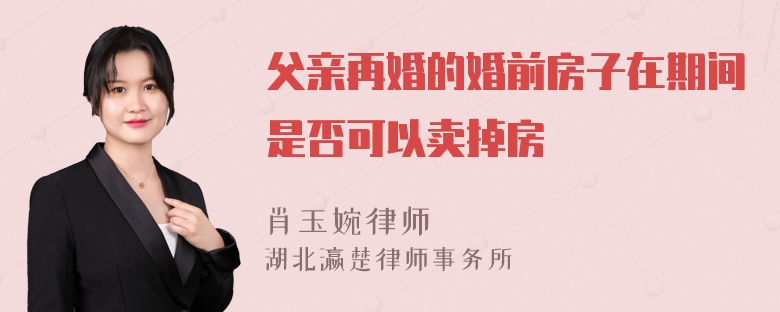 父亲再婚的婚前房子在期间是否可以卖掉房