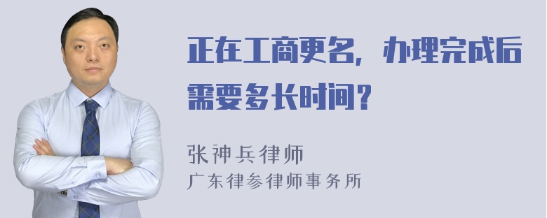 正在工商更名，办理完成后需要多长时间？