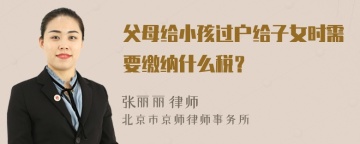 父母给小孩过户给子女时需要缴纳什么税？