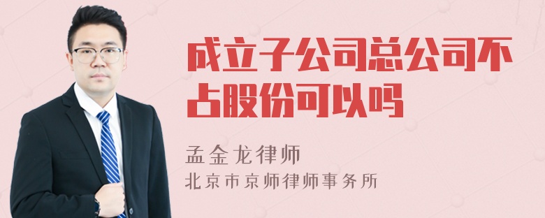 成立子公司总公司不占股份可以吗