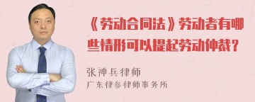 《劳动合同法》劳动者有哪些情形可以提起劳动仲裁？