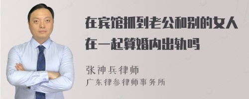 在宾馆抓到老公和别的女人在一起算婚内出轨吗