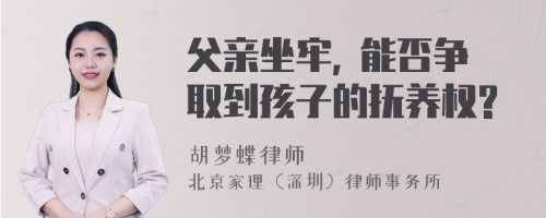 父亲坐牢, 能否争取到孩子的抚养权?