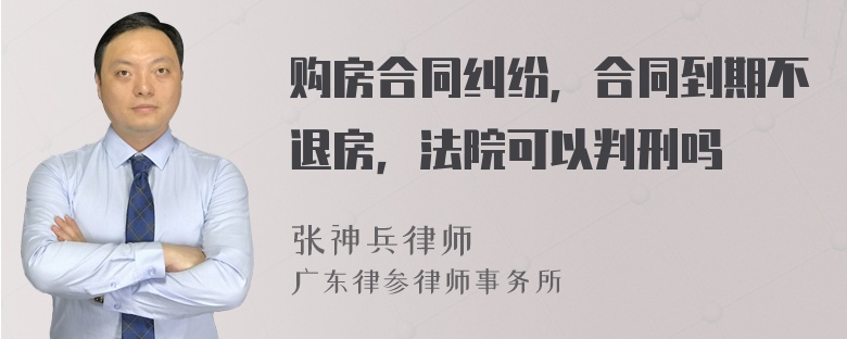 购房合同纠纷，合同到期不退房，法院可以判刑吗