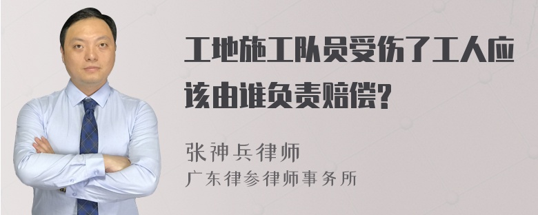 工地施工队员受伤了工人应该由谁负责赔偿?