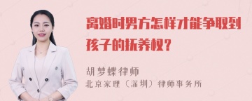 离婚时男方怎样才能争取到孩子的抚养权？