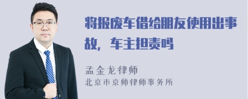 将报废车借给朋友使用出事故，车主担责吗