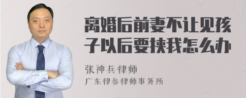 离婚后前妻不让见孩子以后要挟我怎么办