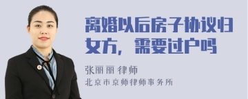 离婚以后房子协议归女方，需要过户吗