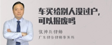 车买给别人没过户,可以报废吗