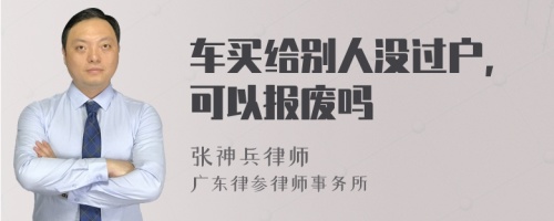 车买给别人没过户,可以报废吗