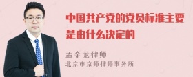 中国共产党的党员标准主要是由什么决定的