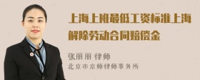 上海上班最低工资标准上海解除劳动合同赔偿金