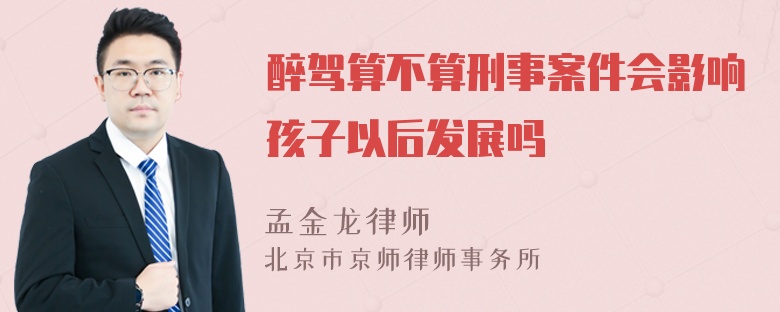 醉驾算不算刑事案件会影响孩子以后发展吗