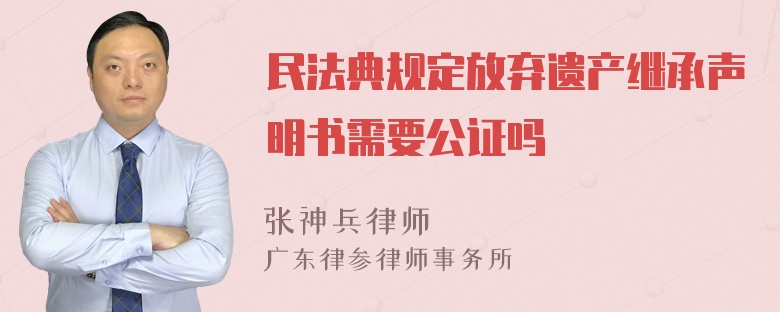 民法典规定放弃遗产继承声明书需要公证吗