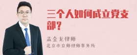 三个人如何成立党支部？