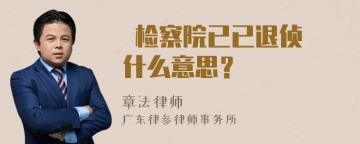  检察院已已退侦 什么意思？