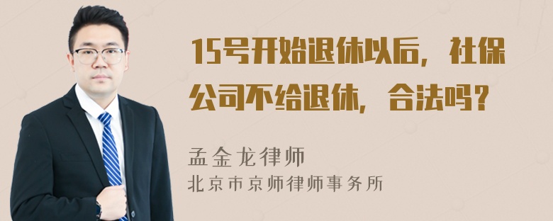 15号开始退休以后，社保公司不给退休，合法吗？