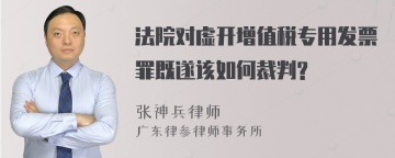 法院对虚开增值税专用发票罪既遂该如何裁判?