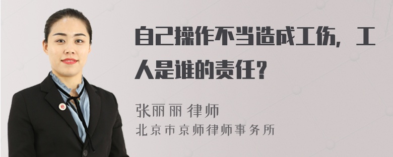 自己操作不当造成工伤，工人是谁的责任？