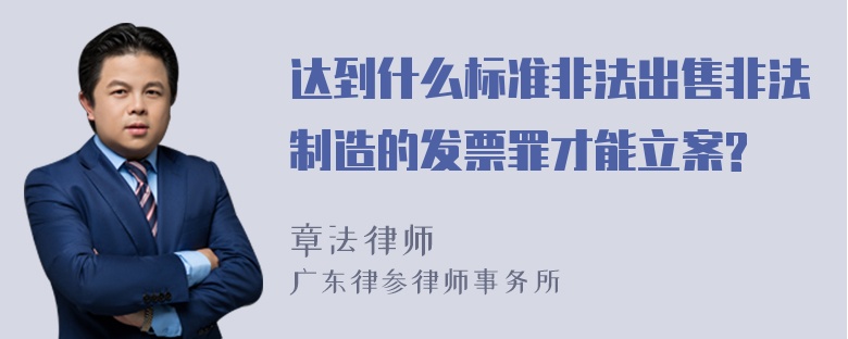 达到什么标准非法出售非法制造的发票罪才能立案?