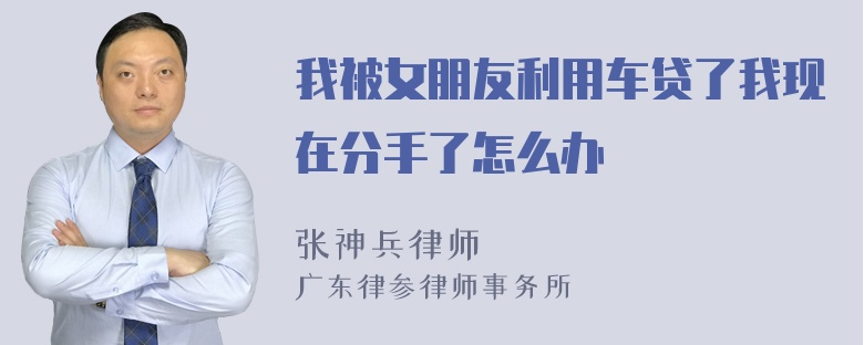 我被女朋友利用车贷了我现在分手了怎么办