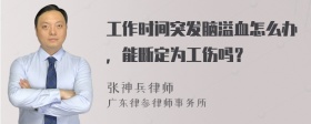 工作时间突发脑溢血怎么办，能断定为工伤吗？